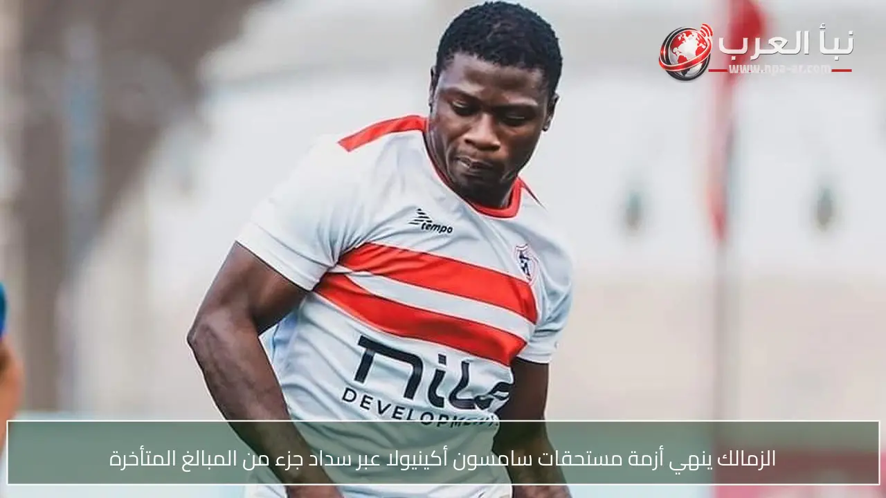 الزمالك ينهي أزمة مستحقات سامسون أكينيولا عبر سداد جزء من المبالغ المتأخرة