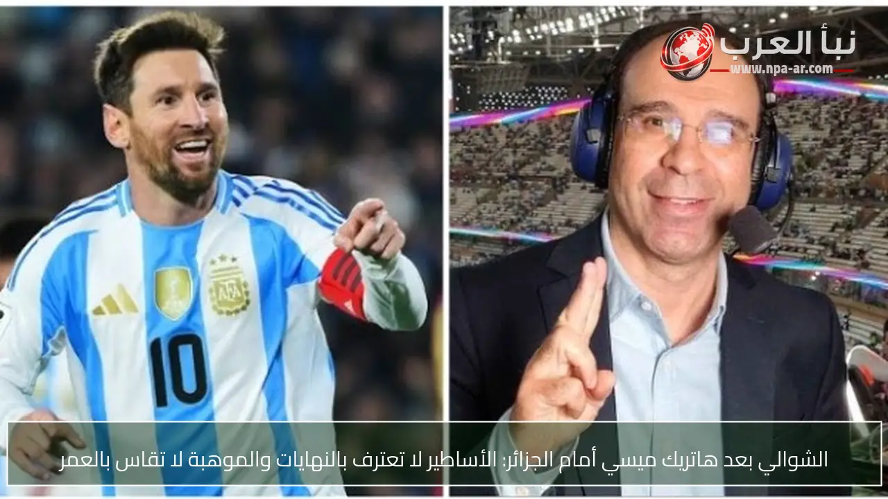 الشوالي بعد هاتريك ميسي أمام الجزائر: الأساطير لا تعترف بالنهايات والموهبة لا تقاس بالعمر