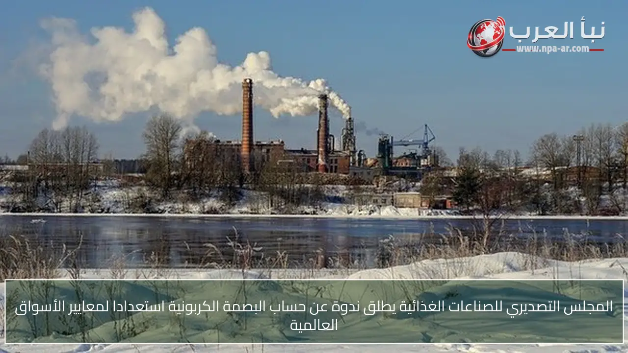 المجلس التصديري للصناعات الغذائية يطلق ندوة عن حساب البصمة الكربونية استعدادا لمعايير الأسواق العالمية