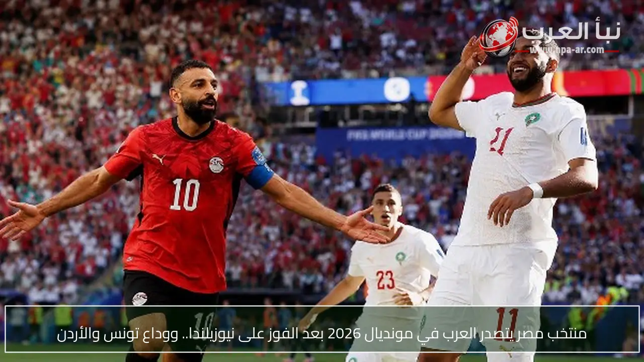 منتخب مصر يتصدر العرب في مونديال 2026 بعد الفوز على نيوزيلندا.. ووداع تونس والأردن