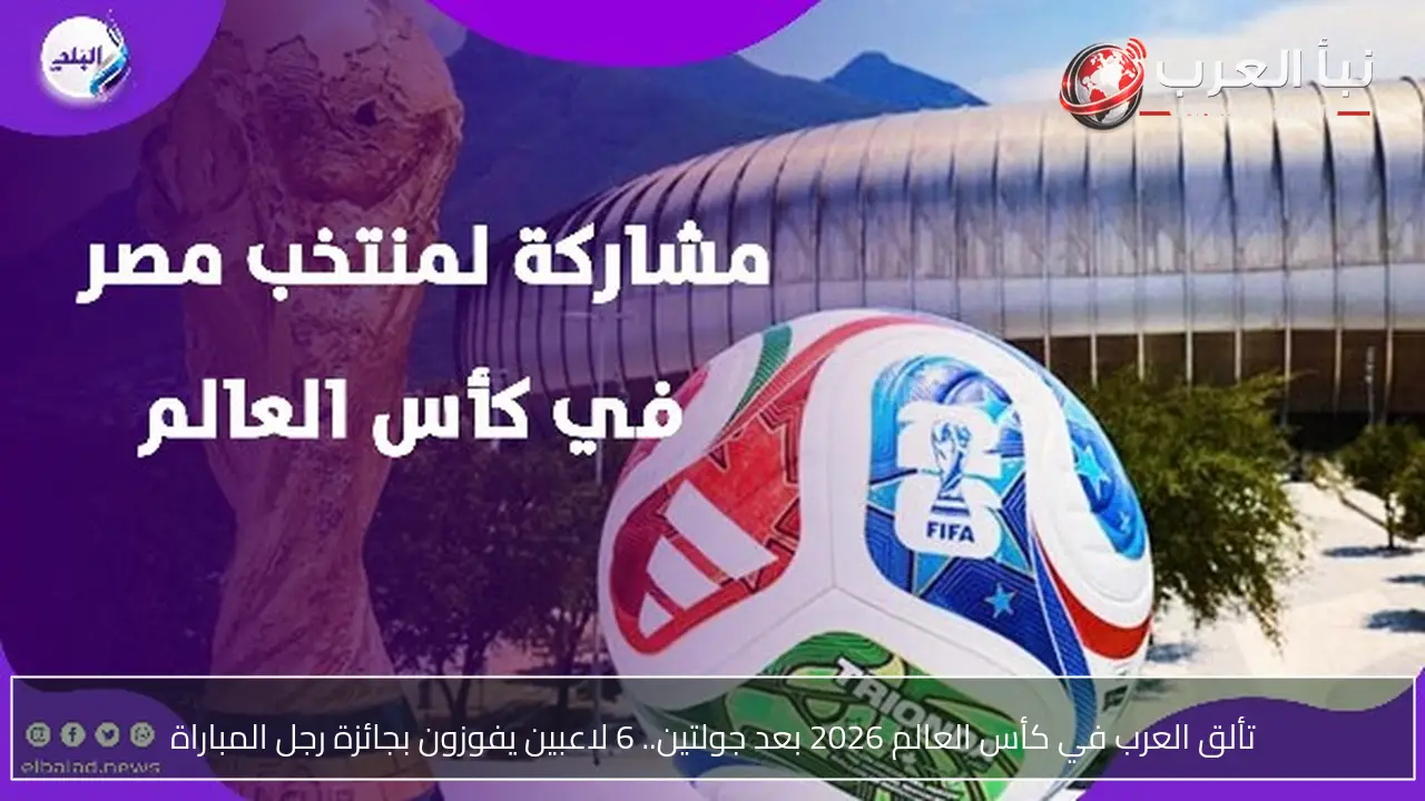 تألق العرب في كأس العالم 2026 بعد جولتين.. 6 لاعبين يفوزون بجائزة رجل المباراة