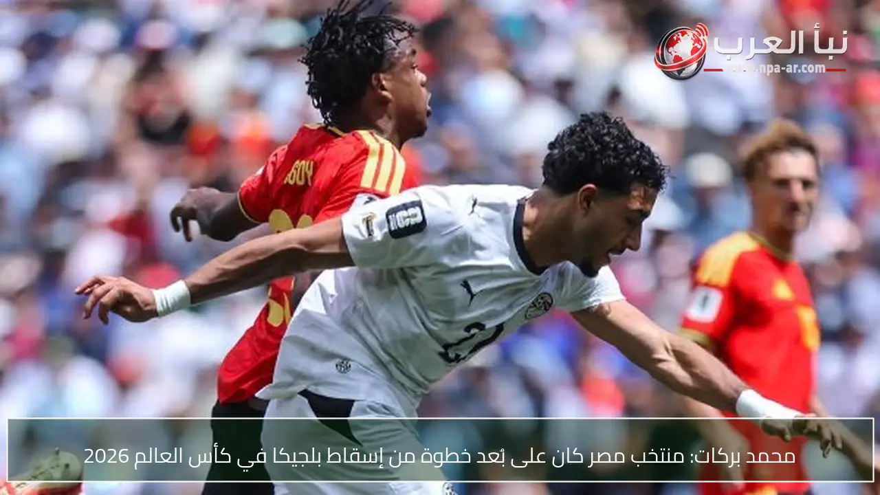 محمد بركات: منتخب مصر كان على بُعد خطوة من إسقاط بلجيكا في كأس العالم 2026