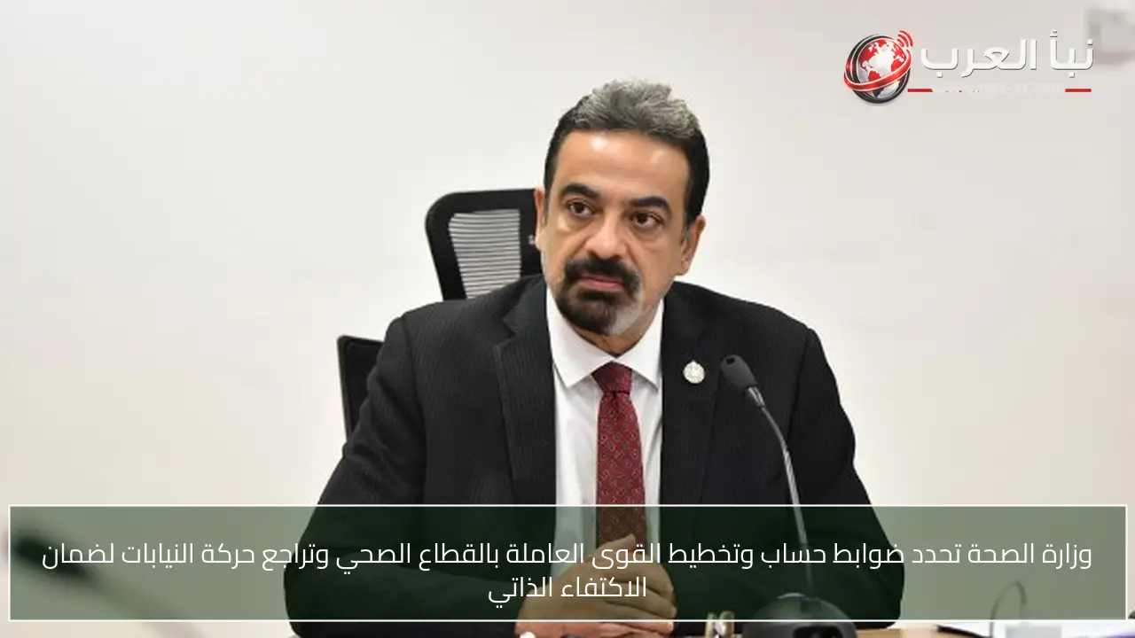 وزارة الصحة تحدد ضوابط حساب وتخطيط القوى العاملة بالقطاع الصحي وتراجع حركة النيابات لضمان الاكتفاء الذاتي