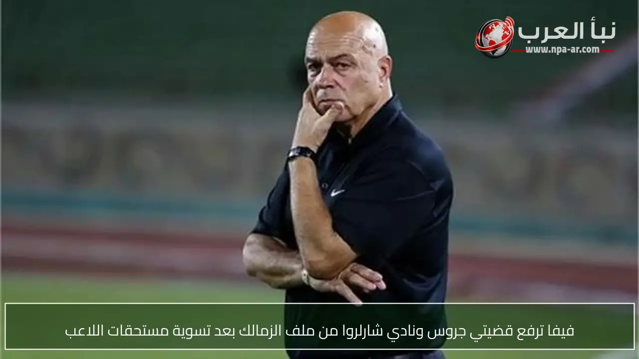 فيفا ترفع قضيتي جروس ونادي شارلروا من ملف الزمالك بعد تسوية مستحقات اللاعب