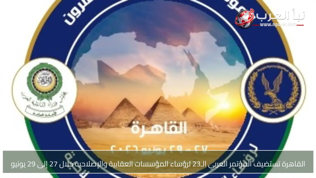 القاهرة تستضيف المؤتمر العربي الـ23 لرؤساء المؤسسات العقابية والإصلاحية خلال 27 إلى 29 يونيو