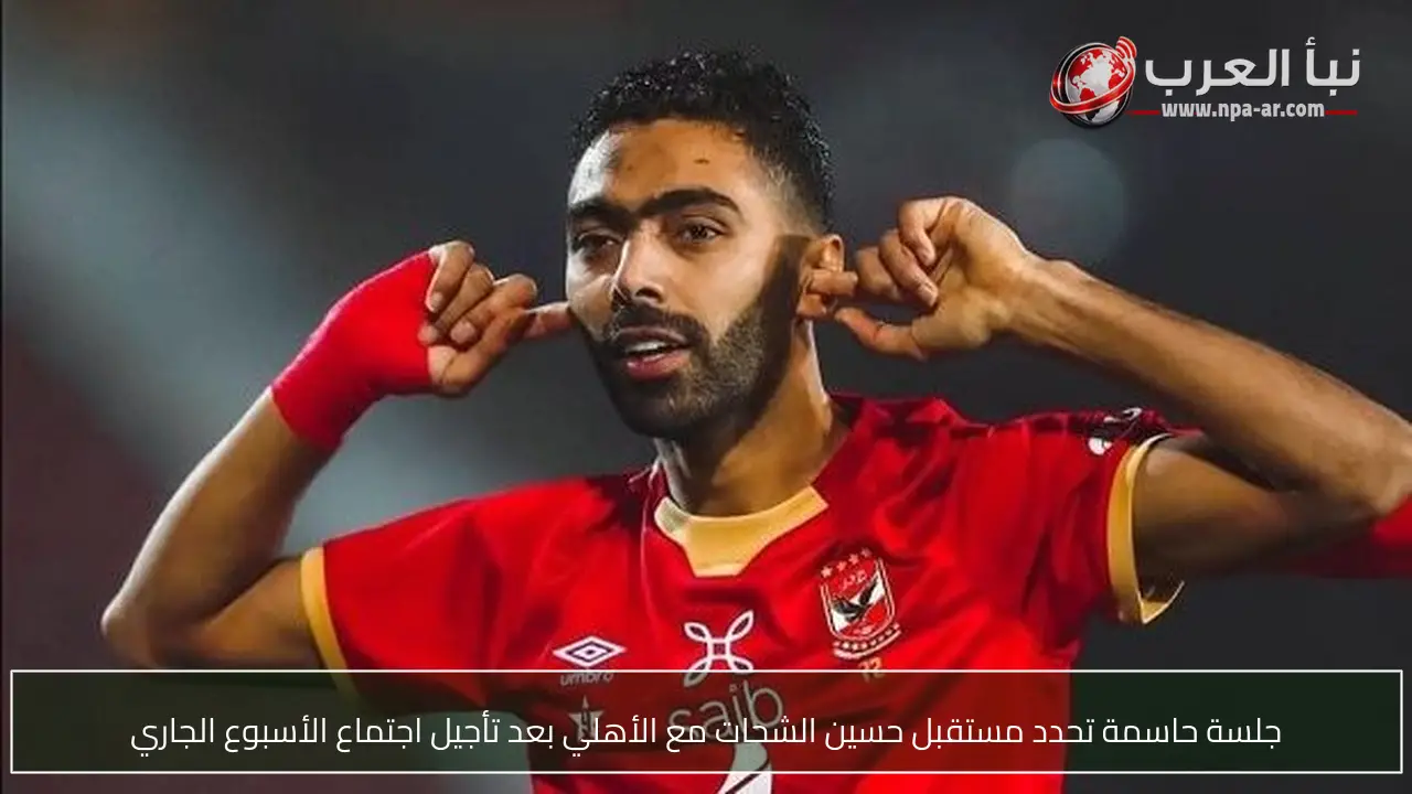 جلسة حاسمة تحدد مستقبل حسين الشحات مع الأهلي بعد تأجيل اجتماع الأسبوع الجاري