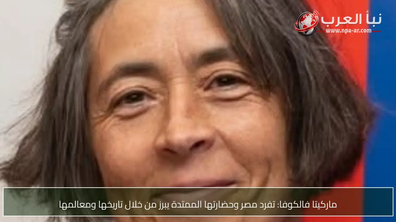 ماركيتا فالكوفا: تفرد مصر وحضارتها الممتدة يبرز من خلال تاريخها ومعالمها