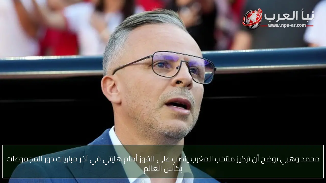 محمد وهبي يوضح أن تركيز منتخب المغرب ينصب على الفوز أمام هايتي في آخر مباريات دور المجموعات بكأس العالم