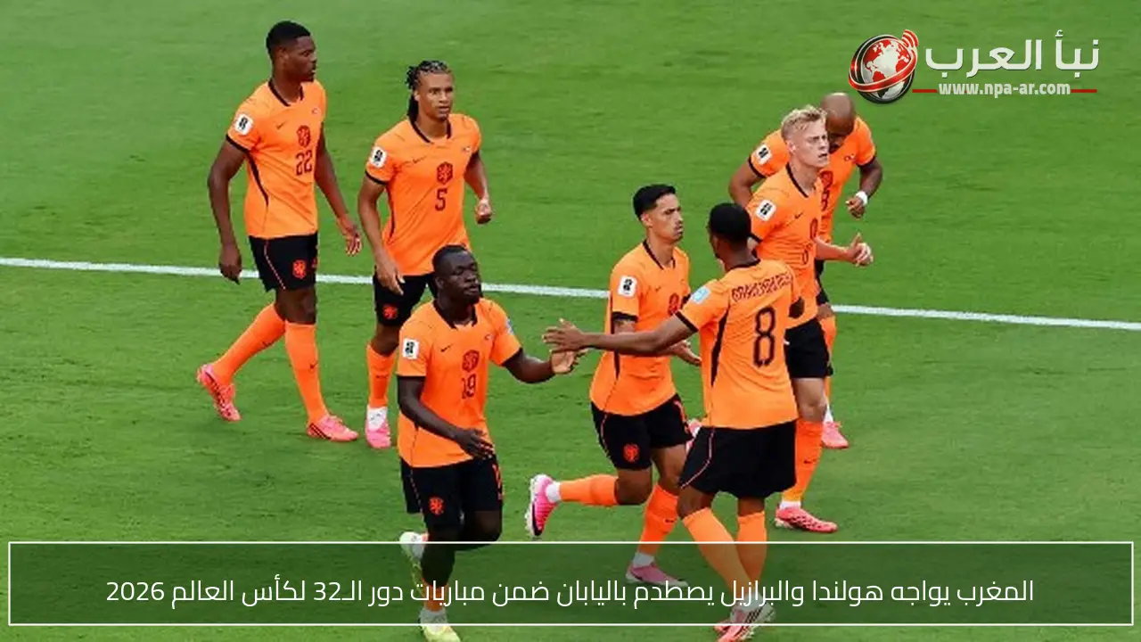 المغرب يواجه هولندا والبرازيل يصطدم باليابان ضمن مباريات دور الـ32 لكأس العالم 2026