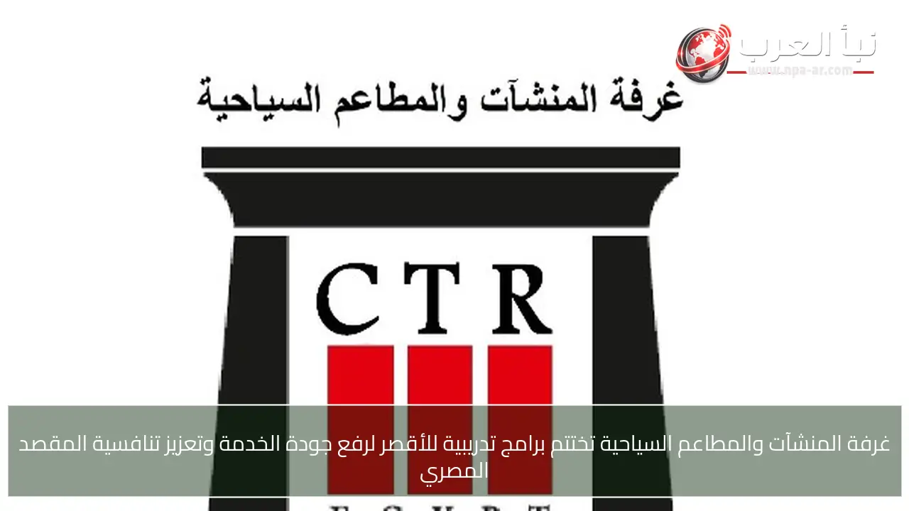 غرفة المنشآت والمطاعم السياحية تختتم برامج تدريبية للأقصر لرفع جودة الخدمة وتعزيز تنافسية المقصد المصري