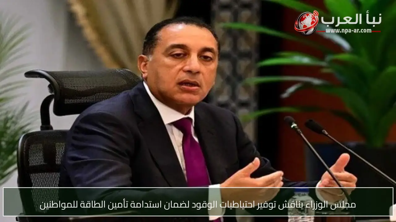 مجلس الوزراء يناقش توفير احتياطيات الوقود لضمان استدامة تأمين الطاقة للمواطنين