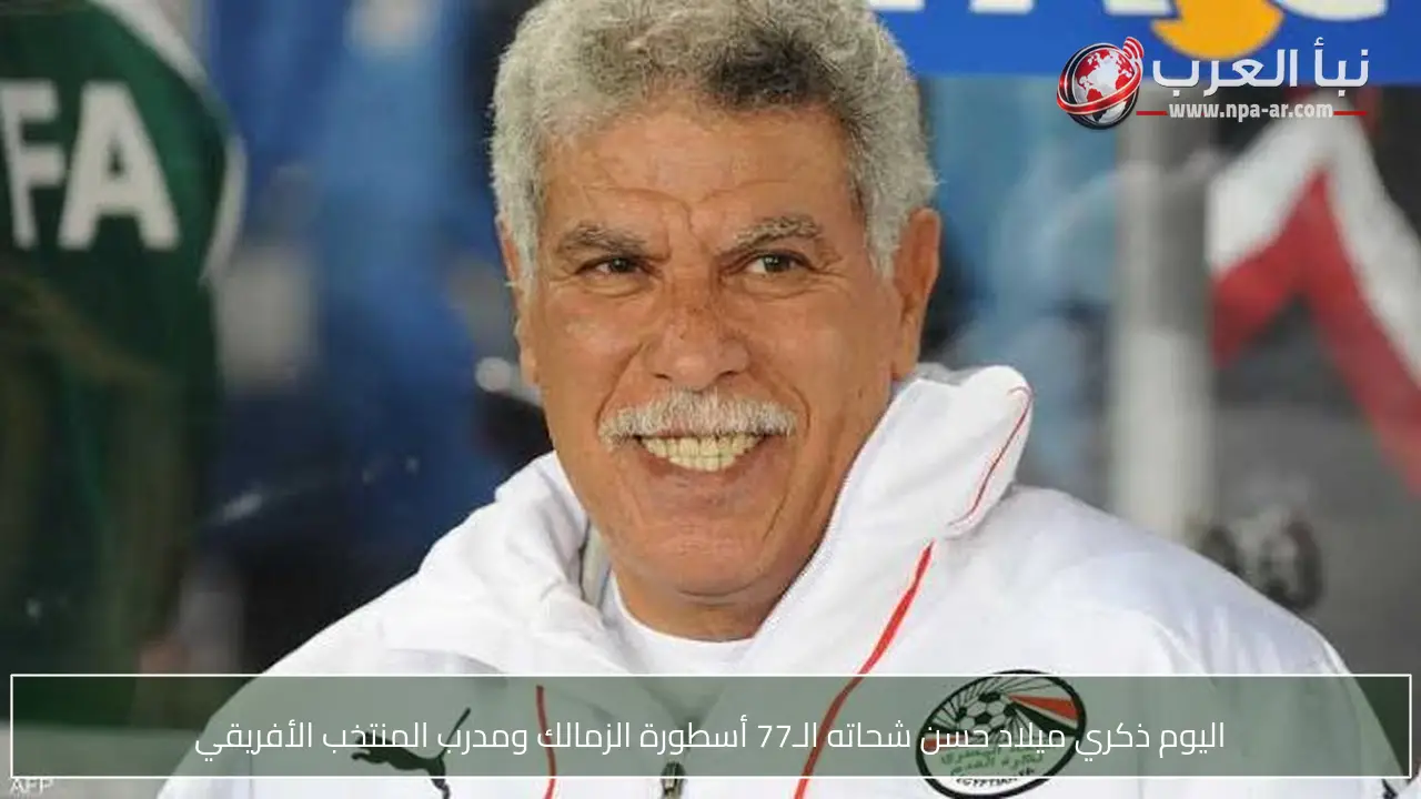 اليوم ذكري ميلاد حسن شحاته الـ77 أسطورة الزمالك ومدرب المنتخب الأفريقي