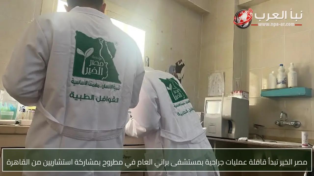 مصر الخير تبدأ قافلة عمليات جراحية بمستشفى براني العام في مطروح بمشاركة استشاريين من القاهرة