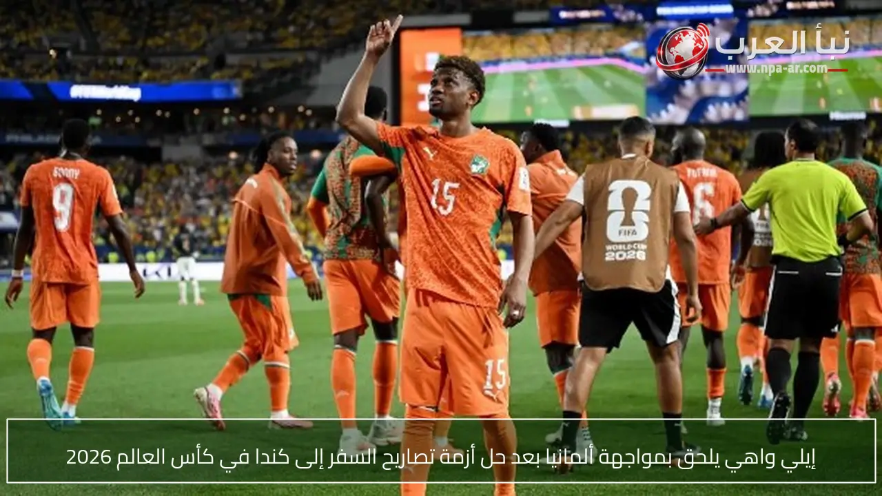 إيلي واهي يلحق بمواجهة ألمانيا بعد حل أزمة تصاريح السفر إلى كندا في كأس العالم 2026