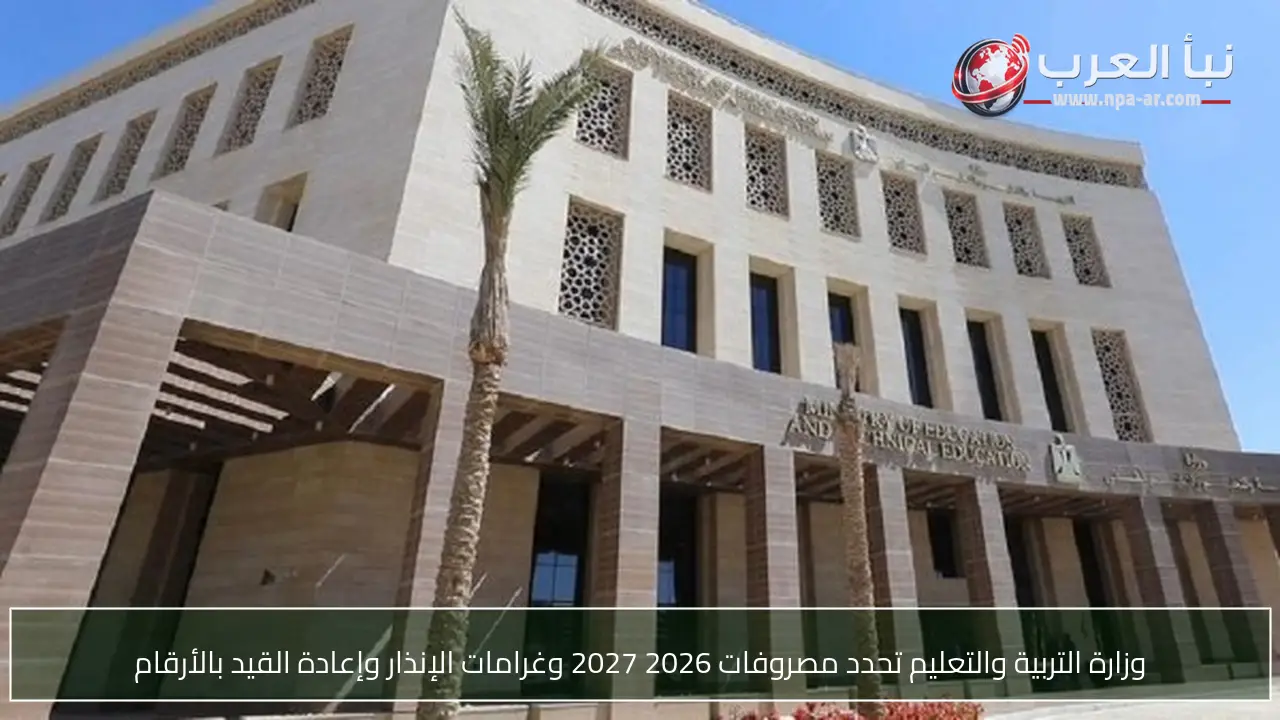 وزارة التربية والتعليم تحدد مصروفات 2026 2027 وغرامات الإنذار وإعادة القيد بالأرقام
