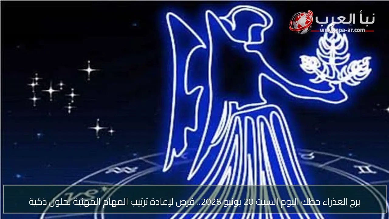 برج العذراء حظك اليوم السبت 20 يونيو 2026.. فرص لإعادة ترتيب المهام المهنية بحلول ذكية