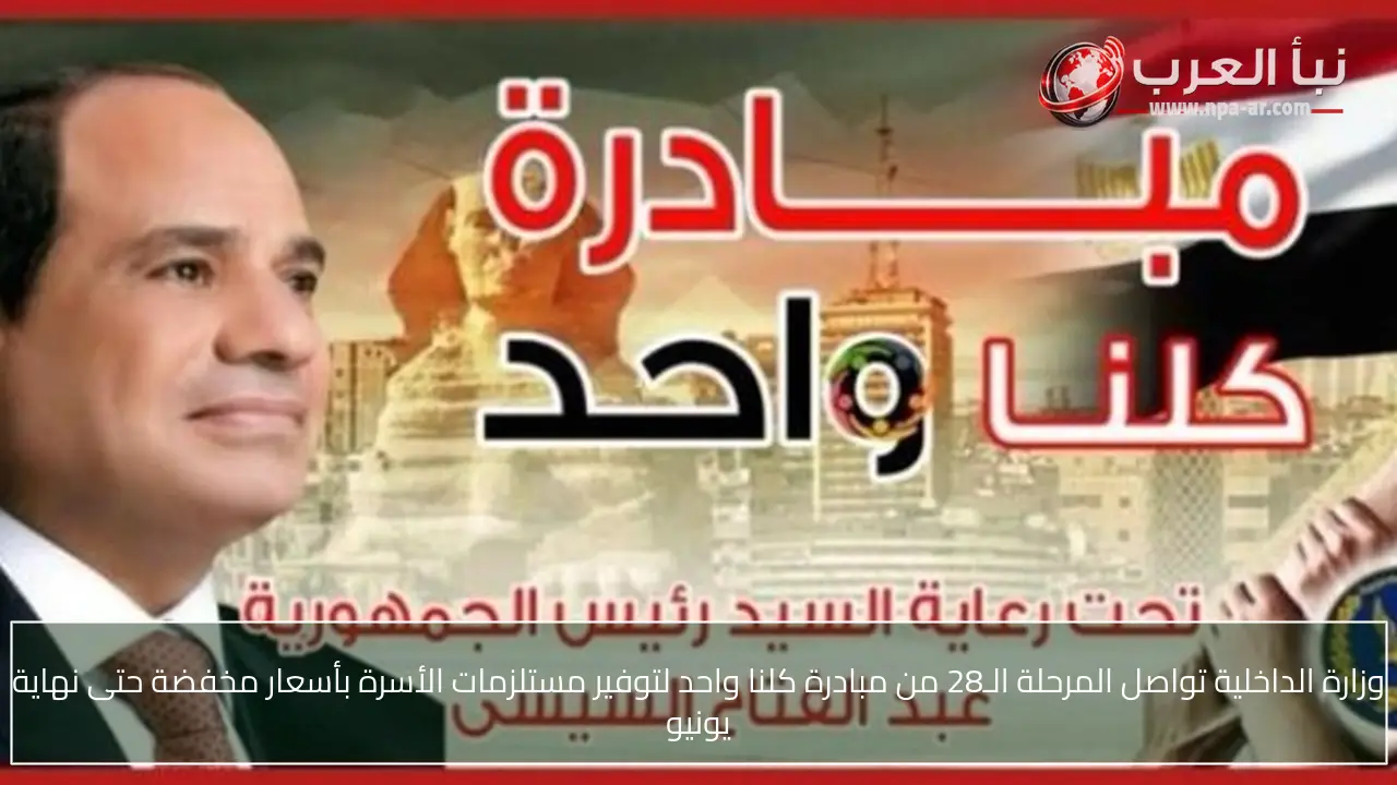 وزارة الداخلية تواصل المرحلة الـ28 من مبادرة كلنا واحد لتوفير مستلزمات الأسرة بأسعار مخفضة حتى نهاية يونيو