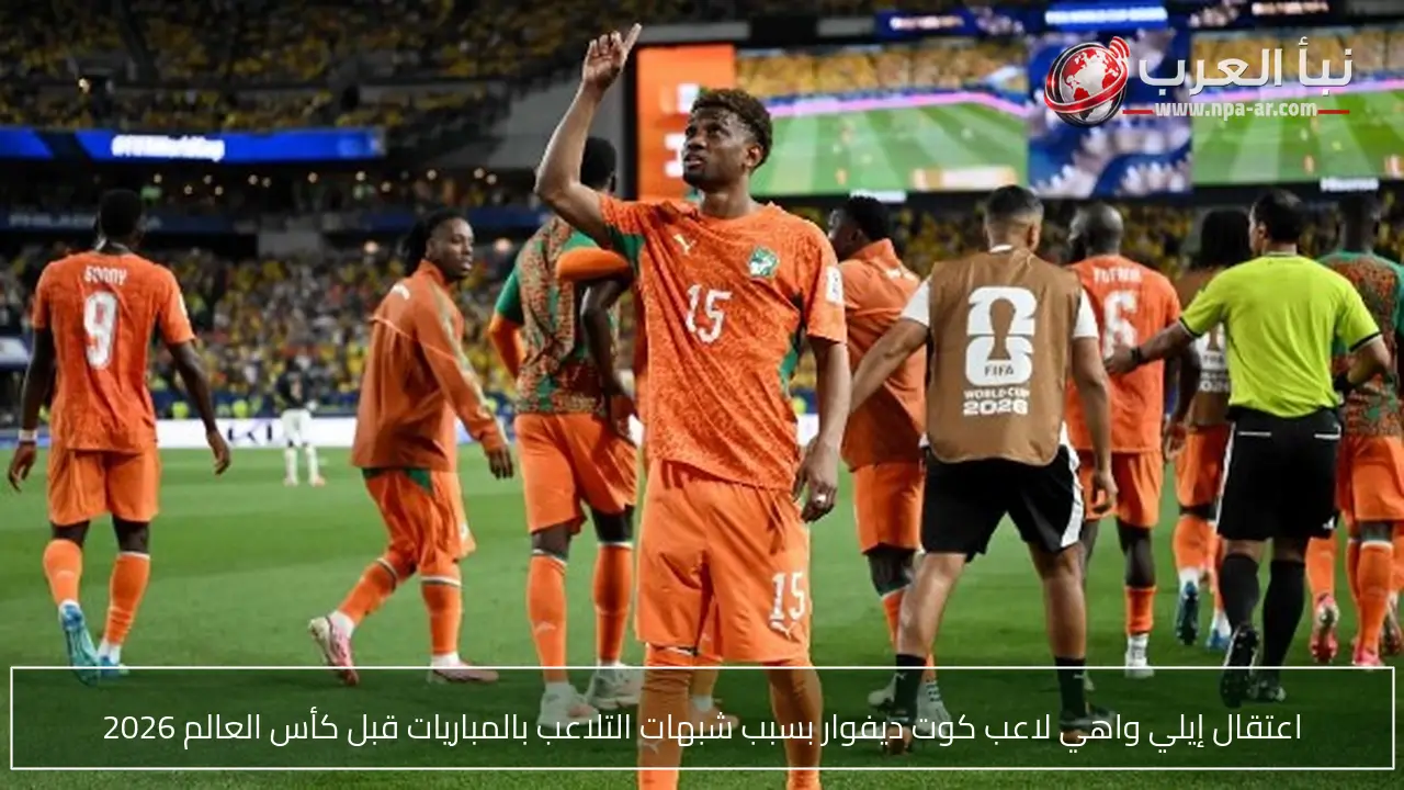 اعتقال إيلي واهي لاعب كوت ديفوار بسبب شبهات التلاعب بالمباريات قبل كأس العالم 2026