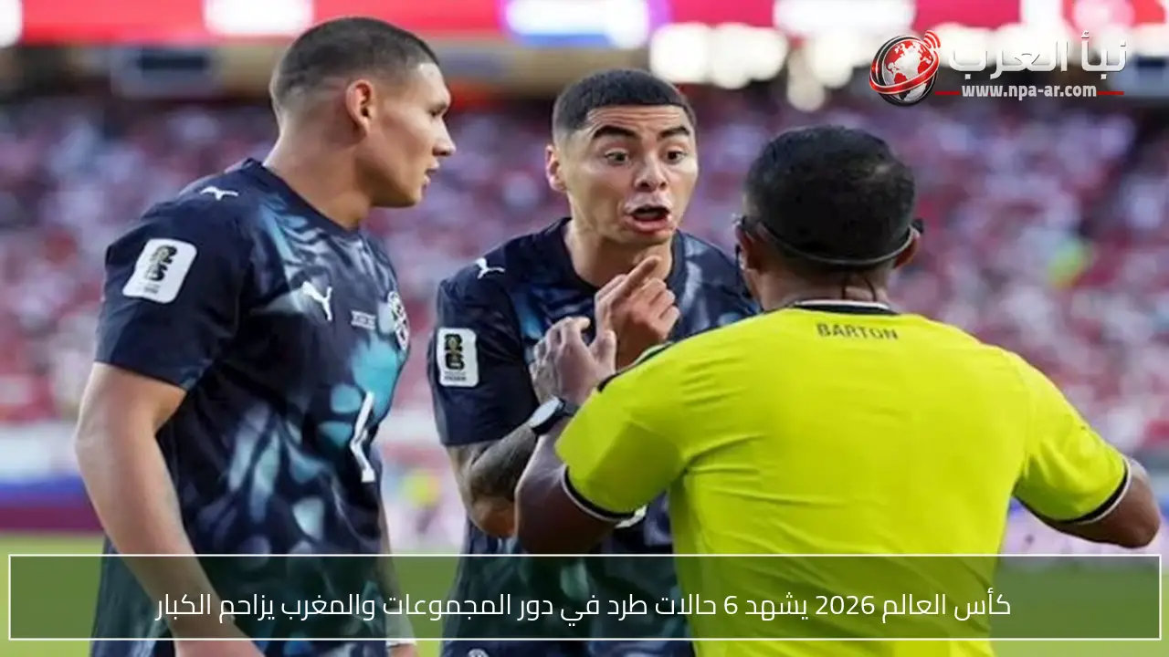 كأس العالم 2026 يشهد 6 حالات طرد في دور المجموعات والمغرب يزاحم الكبار