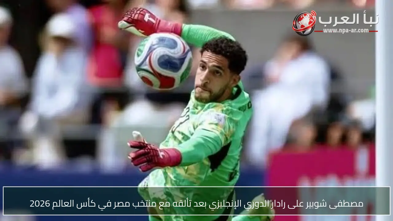 مصطفى شوبير على رادار الدوري الإنجليزي بعد تألقه مع منتخب مصر في كأس العالم 2026