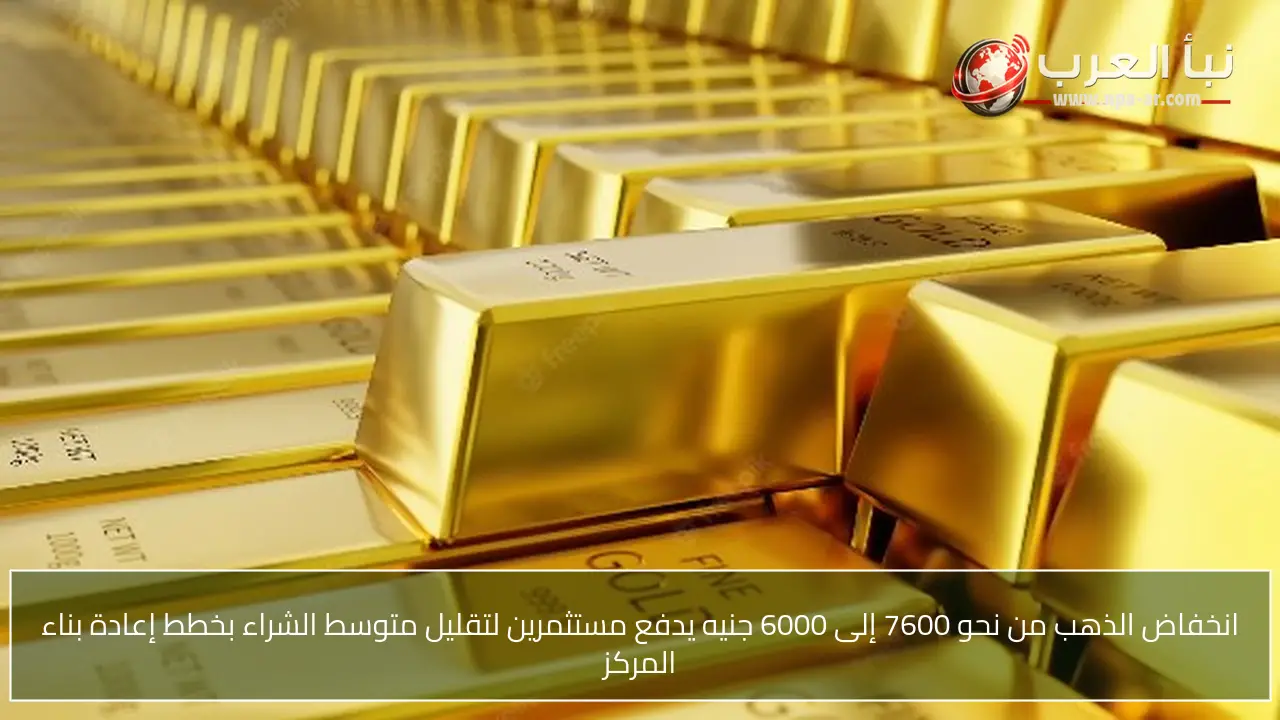 انخفاض الذهب من نحو 7600 إلى 6000 جنيه يدفع مستثمرين لتقليل متوسط الشراء بخطط إعادة بناء المركز
