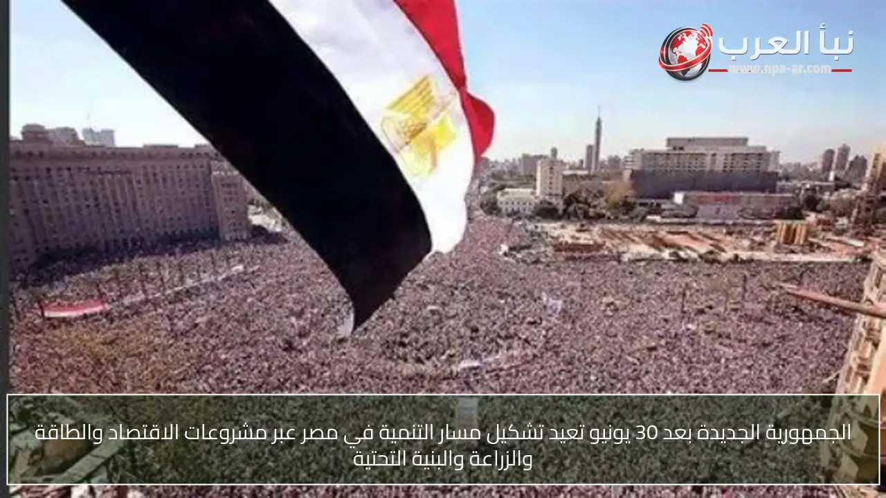 الجمهورية الجديدة بعد 30 يونيو تعيد تشكيل مسار التنمية في مصر عبر مشروعات الاقتصاد والطاقة والزراعة والبنية التحتية
