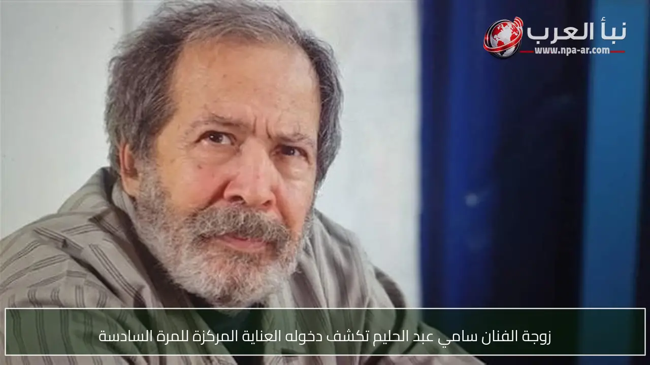زوجة الفنان سامي عبد الحليم تكشف دخوله العناية المركزة للمرة السادسة