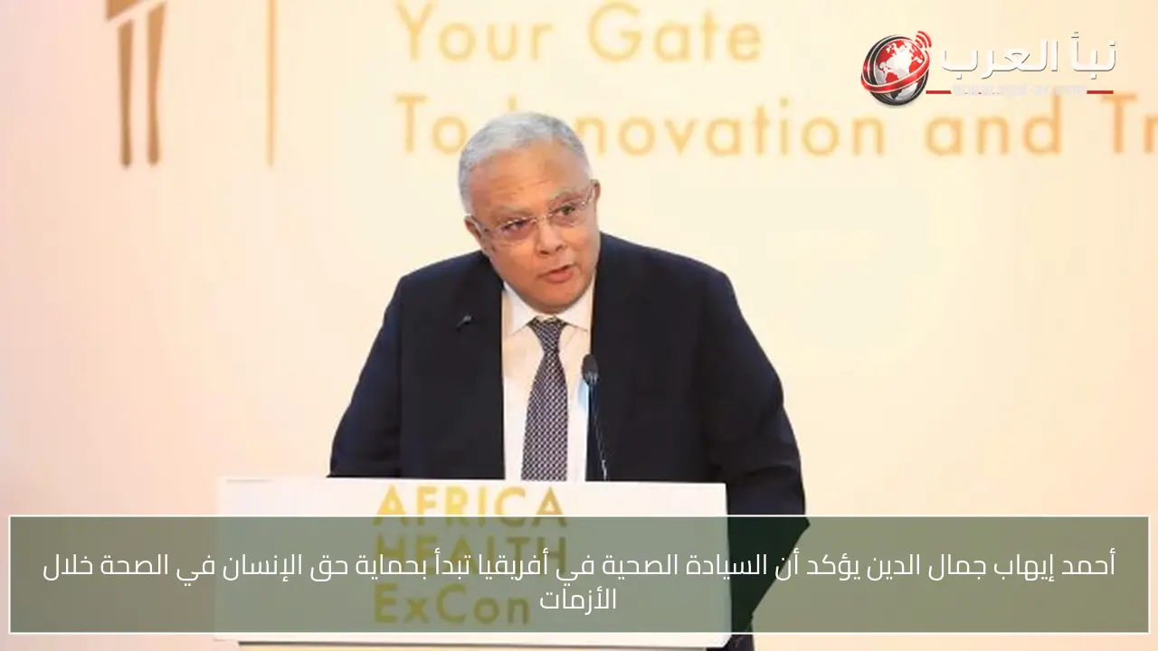 أحمد إيهاب جمال الدين يؤكد أن السيادة الصحية في أفريقيا تبدأ بحماية حق الإنسان في الصحة خلال الأزمات