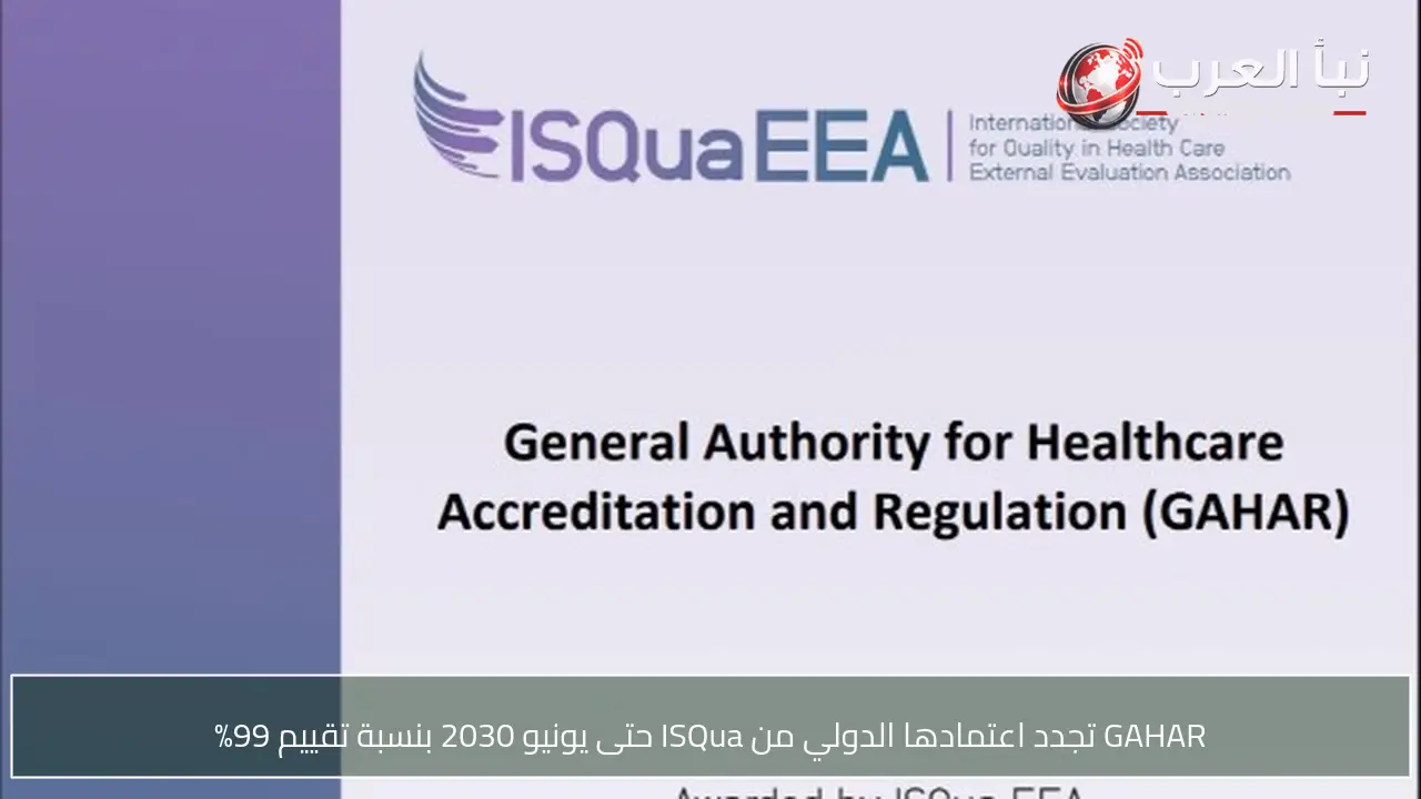 GAHAR تجدد اعتمادها الدولي من ISQua حتى يونيو 2030 بنسبة تقييم 99%