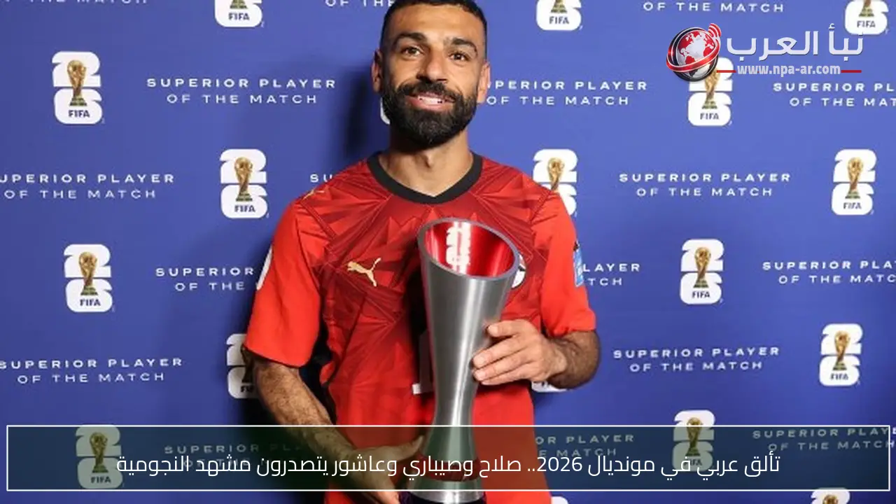 تألق عربي في مونديال 2026.. صلاح وصيباري وعاشور يتصدرون مشهد النجومية