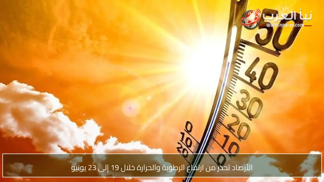 الأرصاد تحذر من ارتفاع الرطوبة والحرارة خلال 19 إلى 23 يونيو
