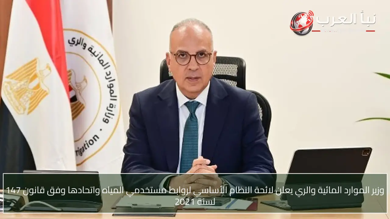 وزير الموارد المائية والري يعلن لائحة النظام الأساسي لروابط مستخدمي المياه واتحادها وفق قانون 147 لسنة 2021