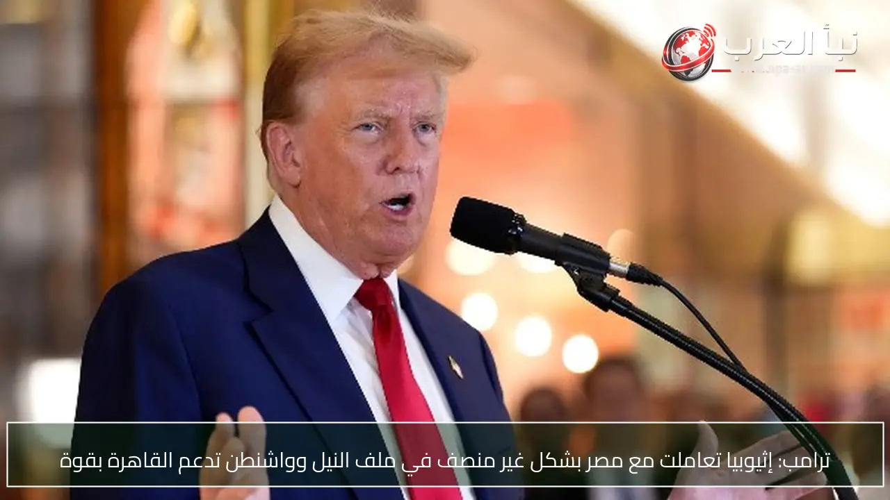 ترامب: إثيوبيا تعاملت مع مصر بشكل غير منصف في ملف النيل وواشنطن تدعم القاهرة بقوة