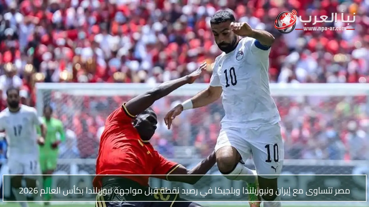 مصر تتساوى مع إيران ونيوزيلندا وبلجيكا في رصيد نقطة قبل مواجهة نيوزيلندا بكأس العالم 2026