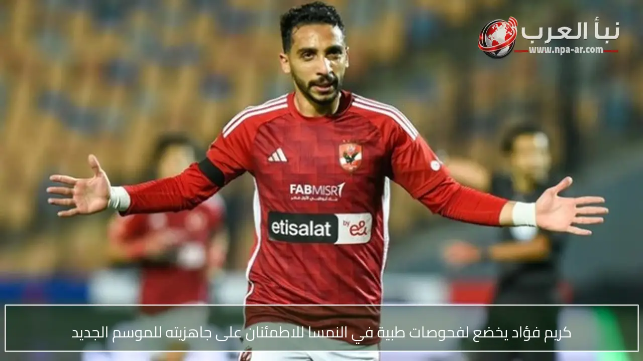 كريم فؤاد يخضع لفحوصات طبية في النمسا للاطمئنان على جاهزيته للموسم الجديد