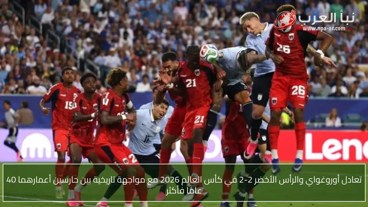 تعادل أوروغواي والرأس الأخضر 2-2 في كأس العالم 2026 مع مواجهة تاريخية بين حارسين أعمارهما 40 عامًا فأكثر