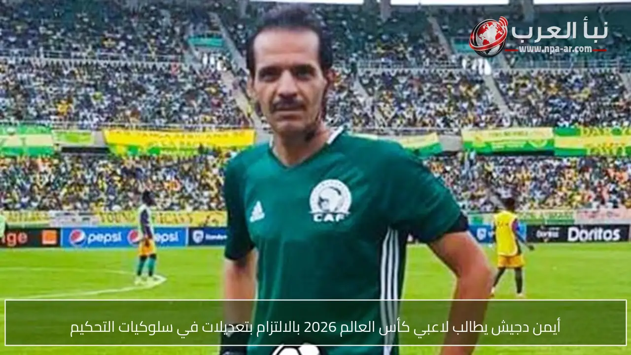 أيمن دجيش يطالب لاعبي كأس العالم 2026 بالالتزام بتعديلات في سلوكيات التحكيم