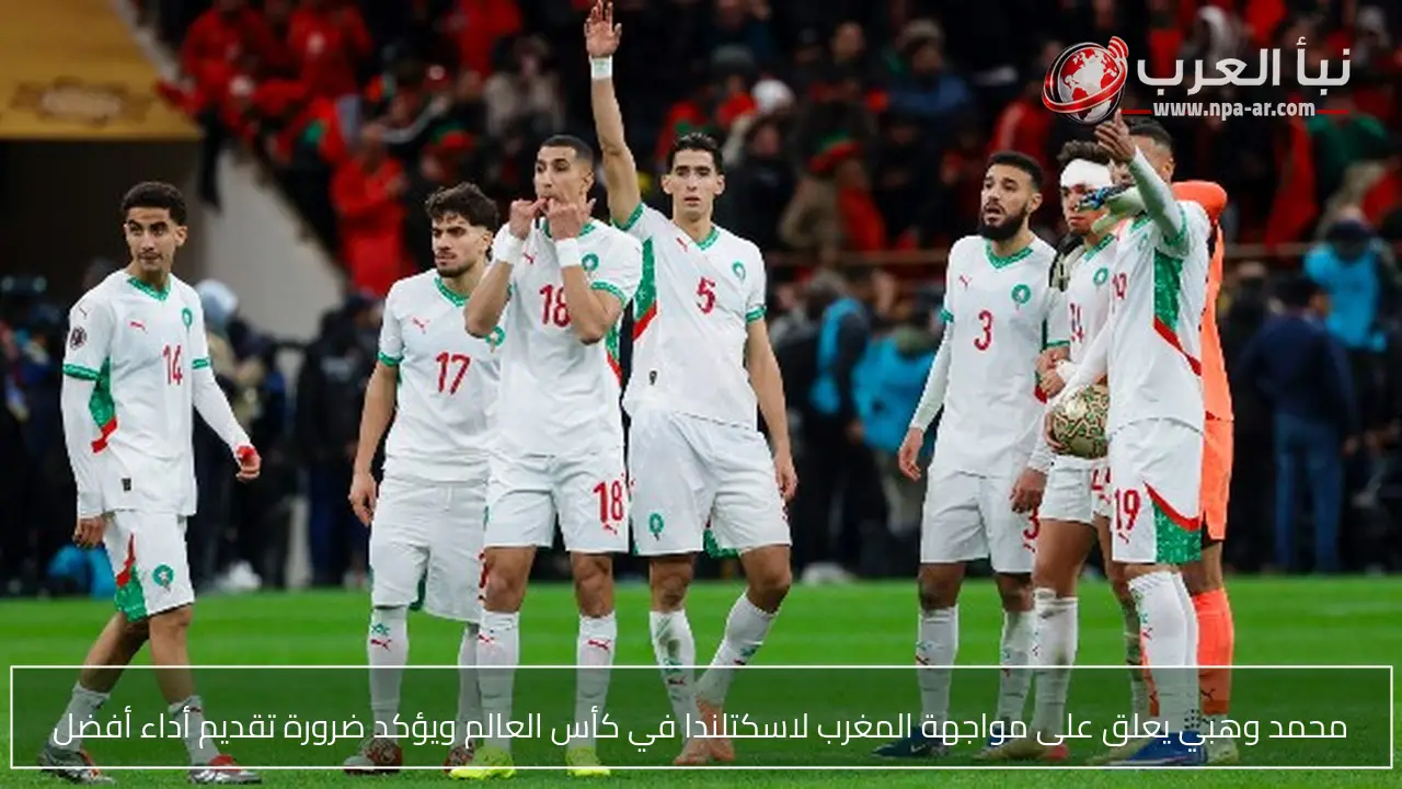 محمد وهبي يعلق على مواجهة المغرب لاسكتلندا في كأس العالم ويؤكد ضرورة تقديم أداء أفضل