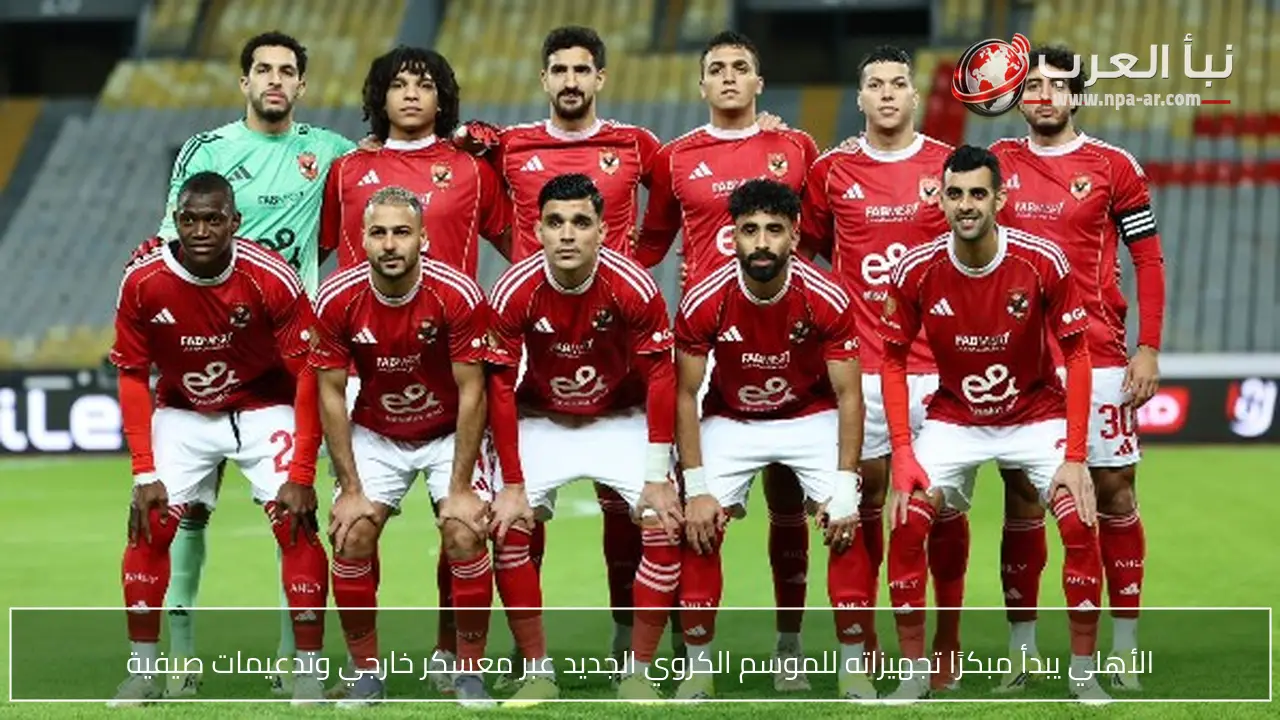 الأهلي يبدأ مبكرًا تجهيزاته للموسم الكروي الجديد عبر معسكر خارجي وتدعيمات صيفية