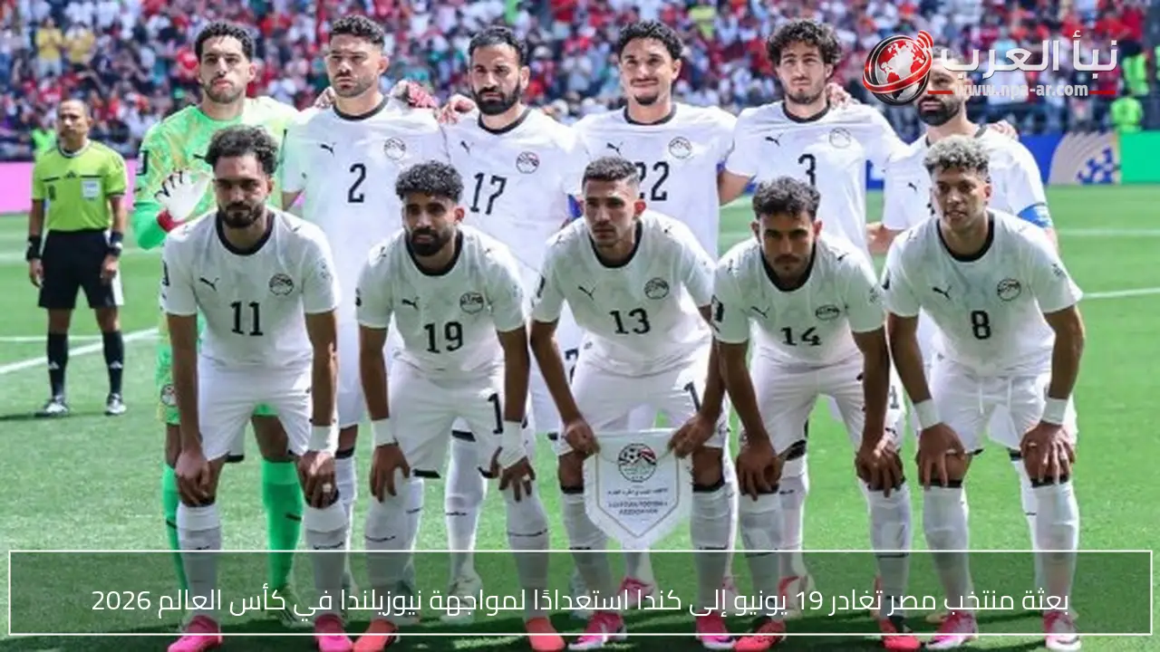 بعثة منتخب مصر تغادر 19 يونيو إلى كندا استعدادًا لمواجهة نيوزيلندا في كأس العالم 2026