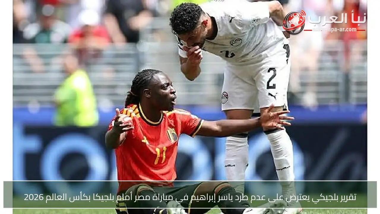 تقرير بلجيكي يعترض على عدم طرد ياسر إبراهيم في مباراة مصر أمام بلجيكا بكأس العالم 2026