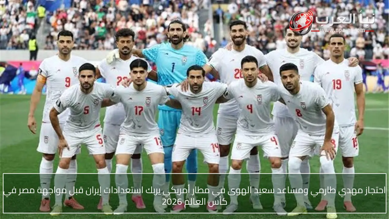 احتجاز مهدي طارمي ومساعد سعيد الهوى في مطار أمريكي يربك استعدادات إيران قبل مواجهة مصر في كأس العالم 2026
