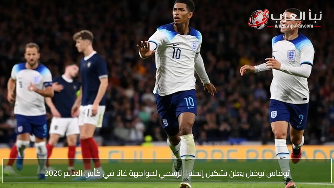 توماس توخيل يعلن تشكيل إنجلترا الرسمي لمواجهة غانا في كأس العالم 2026