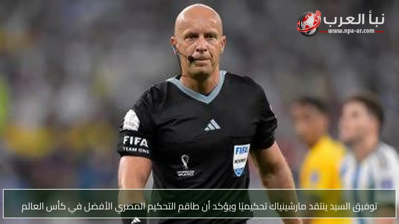توفيق السيد ينتقد مارشينياك تحكيميًا ويؤكد أن طاقم التحكيم المصري الأفضل في كأس العالم