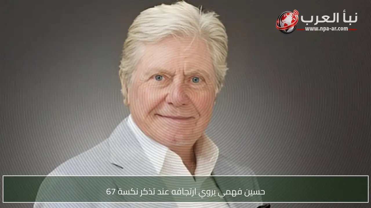 حسين فهمي يروي ارتجافه عند تذكر نكسة 67