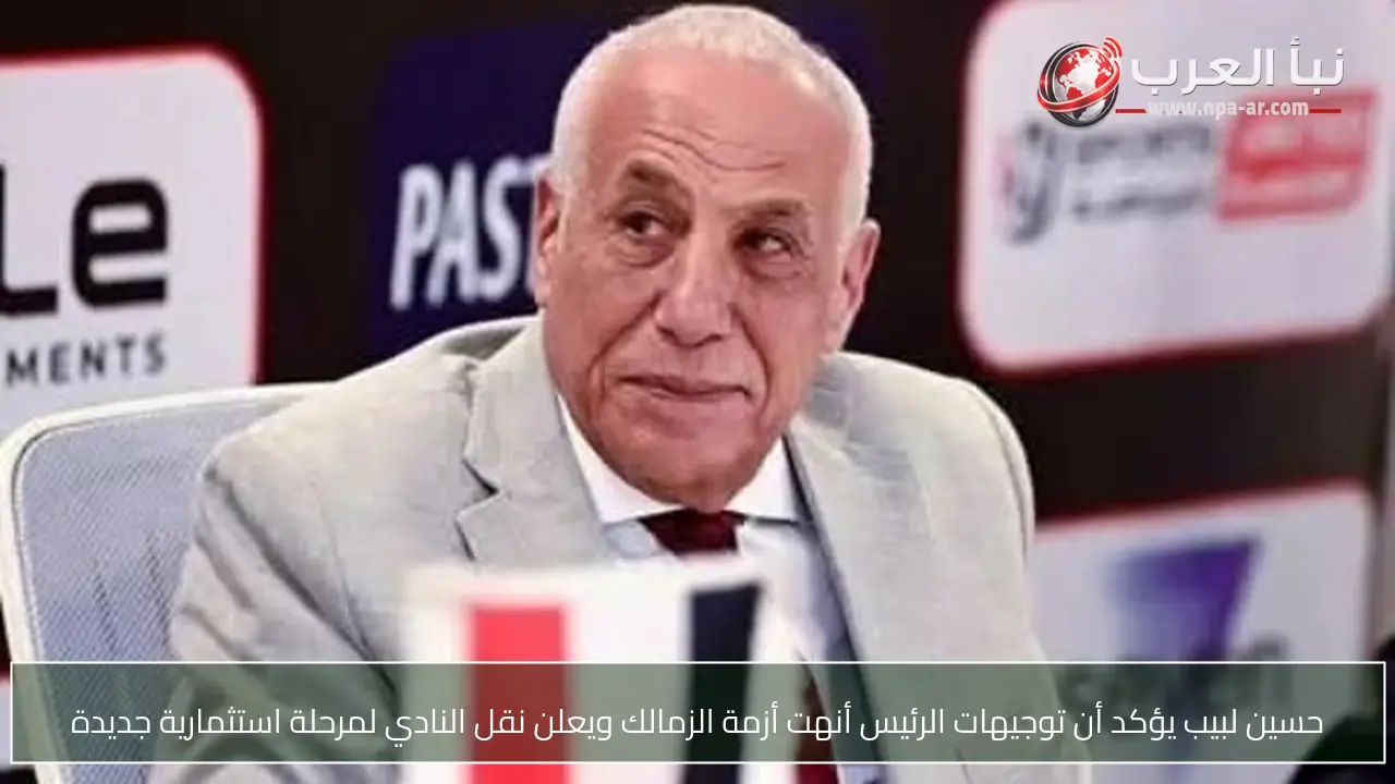حسين لبيب يؤكد أن توجيهات الرئيس أنهت أزمة الزمالك ويعلن نقل النادي لمرحلة استثمارية جديدة