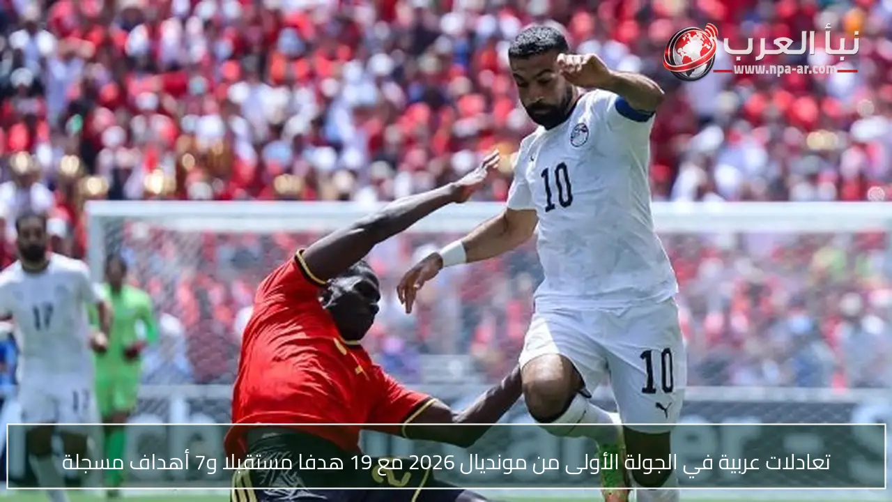 تعادلات عربية في الجولة الأولى من مونديال 2026 مع 19 هدفا مستقبلا و7 أهداف مسجلة