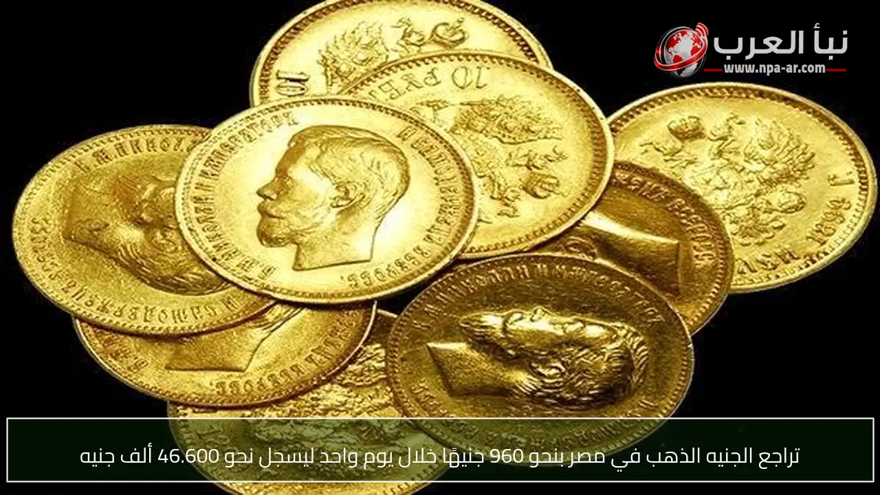 تراجع الجنيه الذهب في مصر بنحو 960 جنيهًا خلال يوم واحد ليسجل نحو 46.600 ألف جنيه