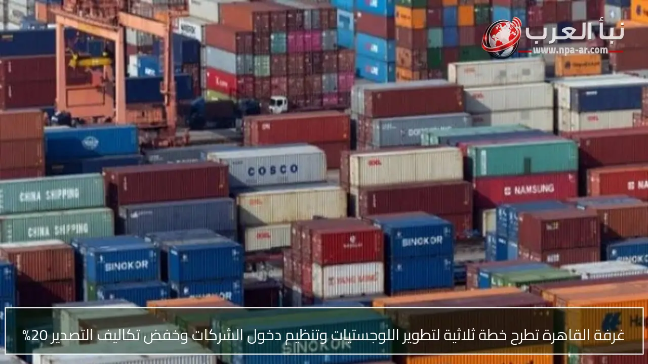 غرفة القاهرة تطرح خطة ثلاثية لتطوير اللوجستيات وتنظيم دخول الشركات وخفض تكاليف التصدير 20%