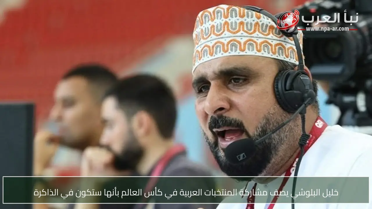 خليل البلوشي يصف مشاركة المنتخبات العربية في كأس العالم بأنها ستكون في الذاكرة